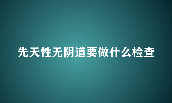 先天性无阴道要做什么检查