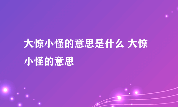 大惊小怪的意思是什么 大惊小怪的意思