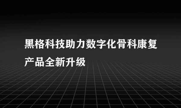 黑格科技助力数字化骨科康复产品全新升级