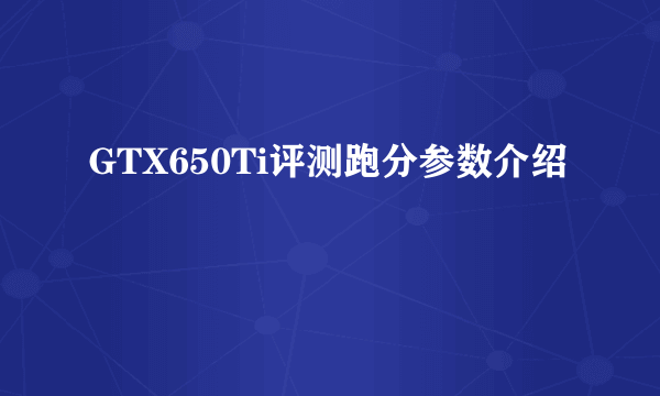 GTX650Ti评测跑分参数介绍