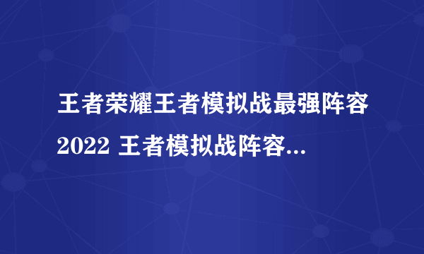 王者荣耀王者模拟战最强阵容2022 王者模拟战阵容搭配推荐