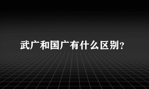 武广和国广有什么区别？