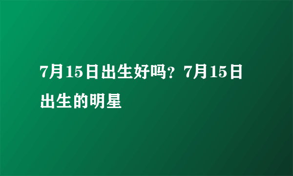 7月15日出生好吗？7月15日出生的明星