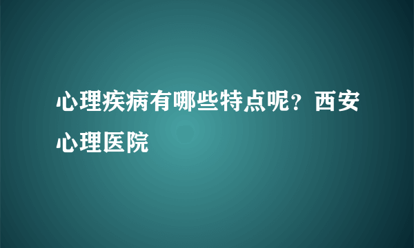 心理疾病有哪些特点呢？西安心理医院