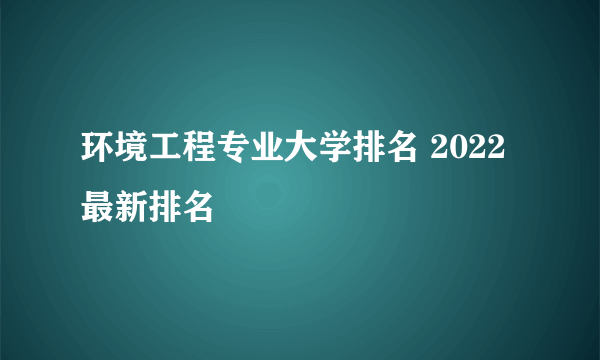 环境工程专业大学排名 2022最新排名