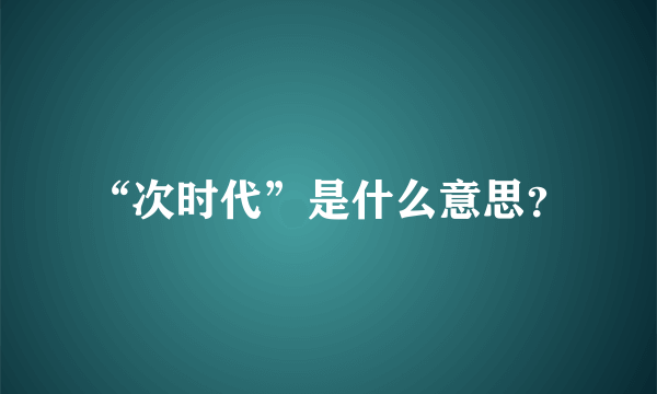 “次时代”是什么意思？