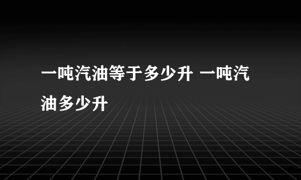 一吨汽油等于多少升 一吨汽油多少升