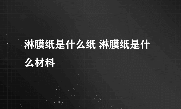 淋膜纸是什么纸 淋膜纸是什么材料