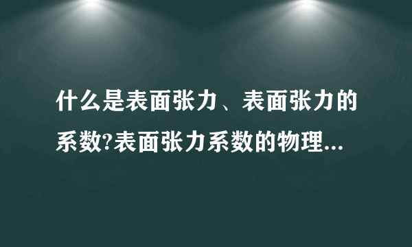 什么是表面张力、表面张力的系数?表面张力系数的物理意义是什么？