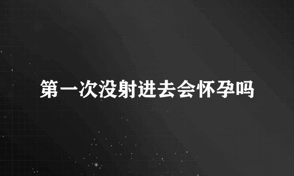 第一次没射进去会怀孕吗