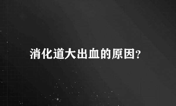 消化道大出血的原因？