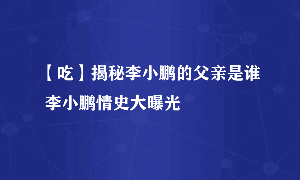 【吃】揭秘李小鹏的父亲是谁 李小鹏情史大曝光