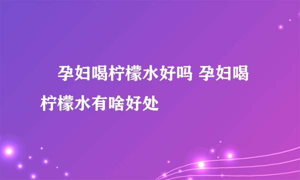 ​孕妇喝柠檬水好吗 孕妇喝柠檬水有啥好处