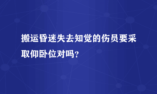 搬运昏迷失去知觉的伤员要采取仰卧位对吗？