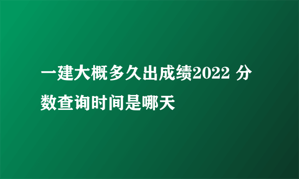 一建大概多久出成绩2022 分数查询时间是哪天