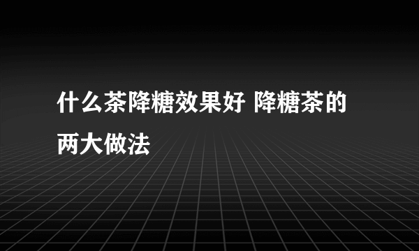 什么茶降糖效果好 降糖茶的两大做法