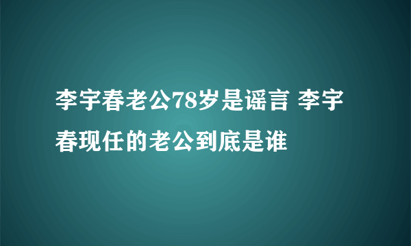 李宇春老公78岁是谣言 李宇春现任的老公到底是谁