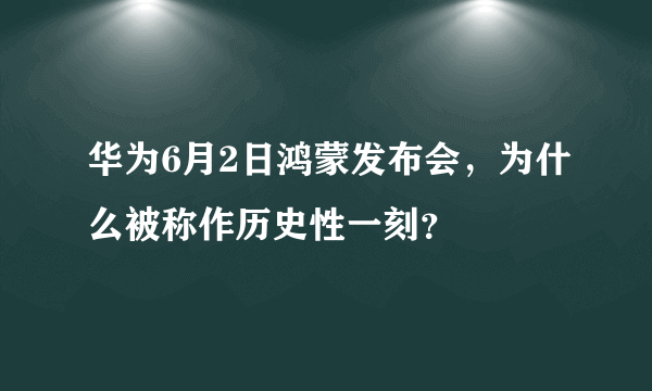 华为6月2日鸿蒙发布会，为什么被称作历史性一刻？