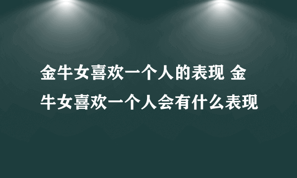 金牛女喜欢一个人的表现 金牛女喜欢一个人会有什么表现