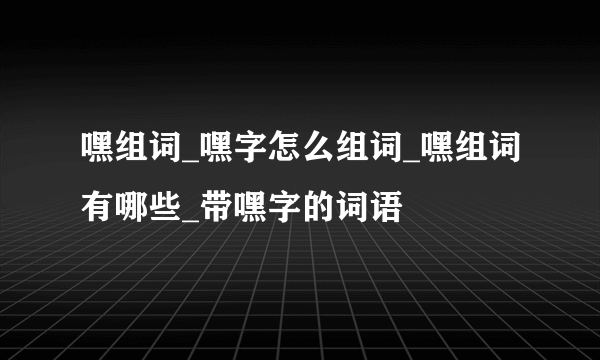 嘿组词_嘿字怎么组词_嘿组词有哪些_带嘿字的词语