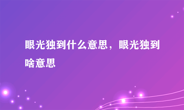 眼光独到什么意思，眼光独到啥意思