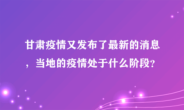 甘肃疫情又发布了最新的消息，当地的疫情处于什么阶段？