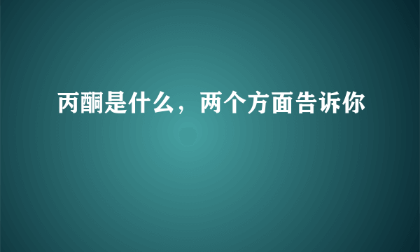 丙酮是什么，两个方面告诉你