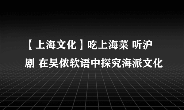 【上海文化】吃上海菜 听沪剧 在吴侬软语中探究海派文化