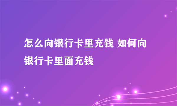 怎么向银行卡里充钱 如何向银行卡里面充钱 