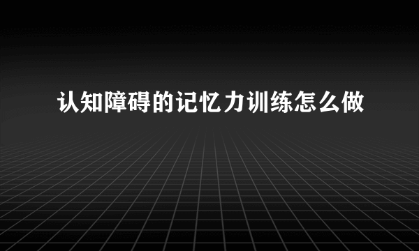 认知障碍的记忆力训练怎么做