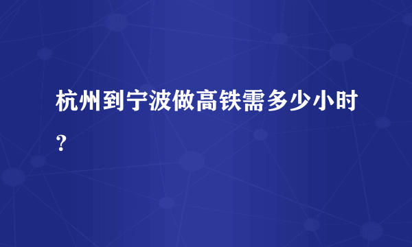 杭州到宁波做高铁需多少小时？