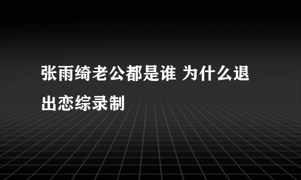 张雨绮老公都是谁 为什么退出恋综录制