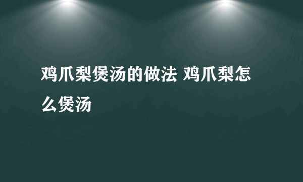 鸡爪梨煲汤的做法 鸡爪梨怎么煲汤