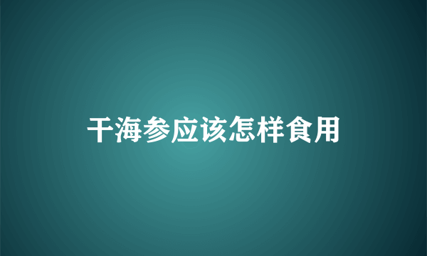 干海参应该怎样食用