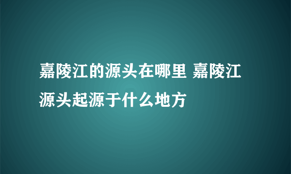 嘉陵江的源头在哪里 嘉陵江源头起源于什么地方