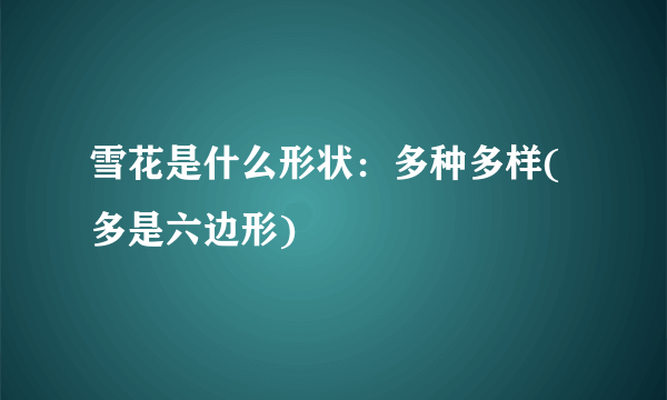 雪花是什么形状：多种多样(多是六边形)