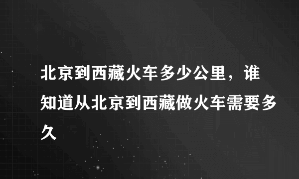 北京到西藏火车多少公里，谁知道从北京到西藏做火车需要多久