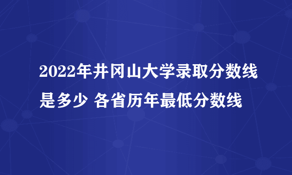 2022年井冈山大学录取分数线是多少 各省历年最低分数线