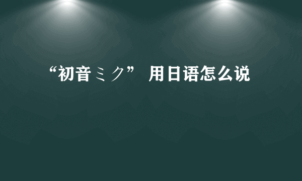 “初音ミク” 用日语怎么说