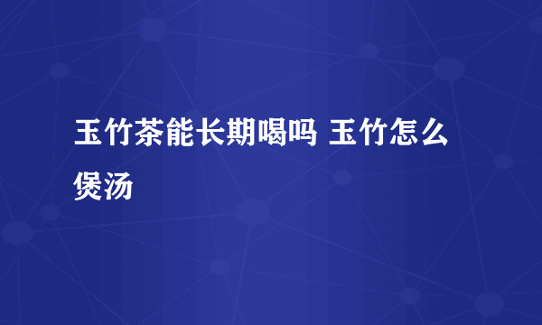 玉竹茶能长期喝吗 玉竹怎么煲汤