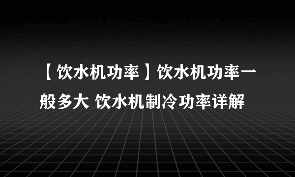 【饮水机功率】饮水机功率一般多大 饮水机制冷功率详解