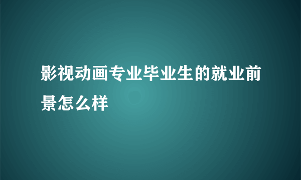 影视动画专业毕业生的就业前景怎么样