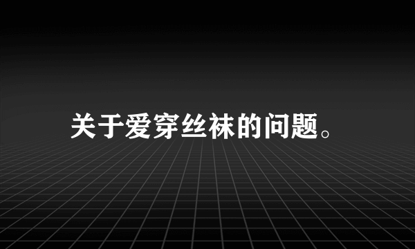 关于爱穿丝袜的问题。