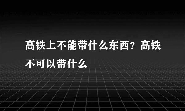 高铁上不能带什么东西？高铁不可以带什么