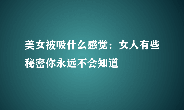 美女被吸什么感觉：女人有些秘密你永远不会知道