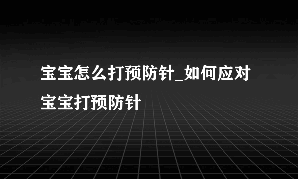 宝宝怎么打预防针_如何应对宝宝打预防针