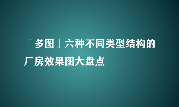 「多图」六种不同类型结构的厂房效果图大盘点