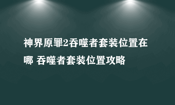 神界原罪2吞噬者套装位置在哪 吞噬者套装位置攻略