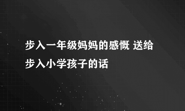 步入一年级妈妈的感慨 送给步入小学孩子的话