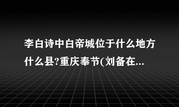 李白诗中白帝城位于什么地方什么县?重庆奉节(刘备在此托孤)